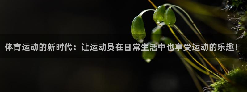 欧亿体育官方正版app娱乐首页官网下载：体育运动的新