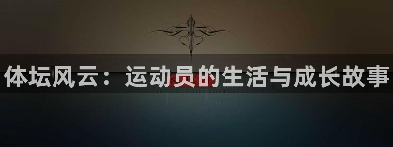 欧亿体育官方正版app娱乐首页官网下载：体坛风云：运