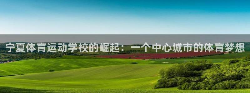 欧亿体育官方正版app集团简介：宁夏体育运动学校的崛