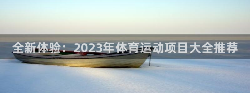 欧亿体育官方集团官网：全新体验：2023年体育运动项
