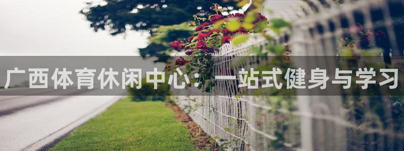 欧亿体育官方正版app集团官网网址：广西体育休闲中心
