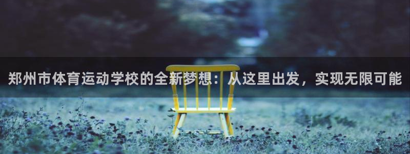 欧亿体育官方正版app官网：郑州市体育运动学校的全新