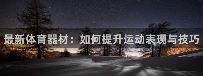 欧亿体育官方正版app开户：最新体育器材：如何提升运动表现与
