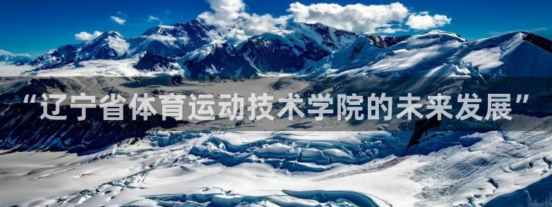 oety欧亿体育官网下载平台注册流程视频：“辽宁省体