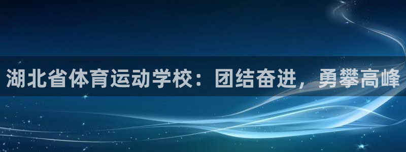 oety欧亿体育官网下载：湖北省体育运动学校：团结奋进，勇攀