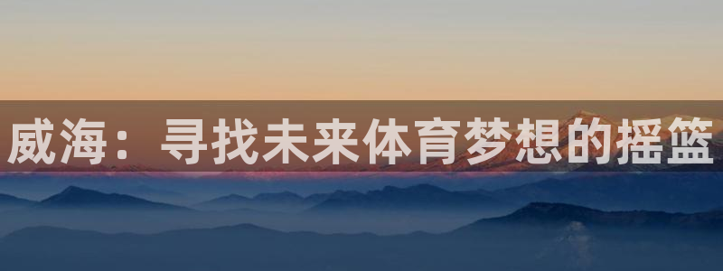 欧亿体育官方正版app科技：威海：寻找未来体育梦想的摇篮