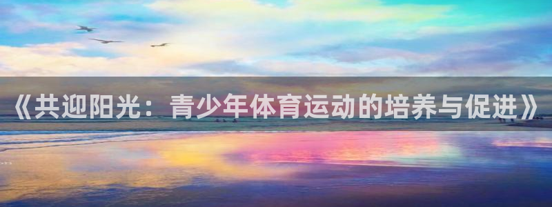 oety欧亿体育官网下载：《共迎阳光：青少年体育运动的培养与