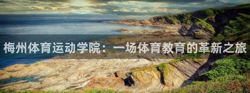 oety欧亿体育官网下载招商：梅州体育运动学院：一场体育教育